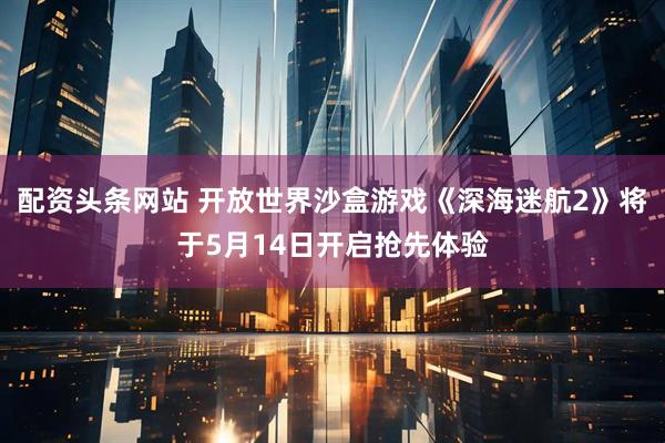 配资头条网站 开放世界沙盒游戏《深海迷航2》将于5月14日开启抢先体验