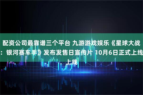 配资公司最靠谱三个平台 九游游戏娱乐《星球大战：银河赛车手》发布发售日宣传片 10月6日正式上线