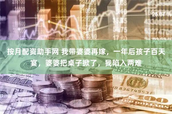 按月配资助手网 我带婆婆再嫁，一年后孩子百天宴，婆婆把桌子掀了，我陷入两难