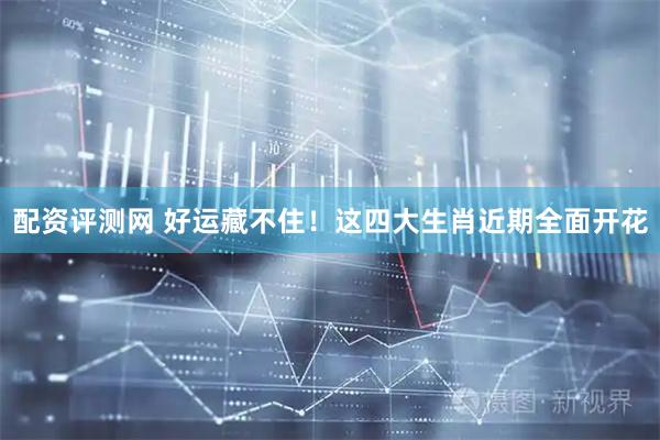 配资评测网 好运藏不住！这四大生肖近期全面开花