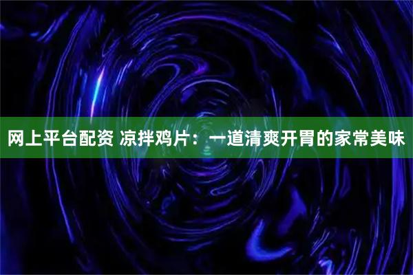 网上平台配资 凉拌鸡片：一道清爽开胃的家常美味