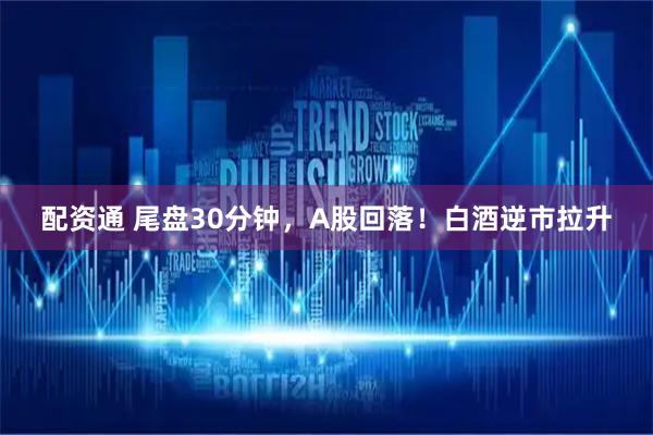 配资通 尾盘30分钟，A股回落！白酒逆市拉升